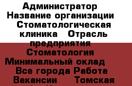 Администратор › Название организации ­ Стоматологическая клиника › Отрасль предприятия ­ Стоматология › Минимальный оклад ­ 1 - Все города Работа » Вакансии   . Томская обл.,Кедровый г.